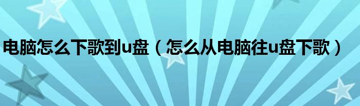 电脑怎么下歌到u盘（怎么从电脑往u盘下歌）