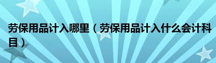 劳保用品计入哪里（劳保用品计入什么会计科目）