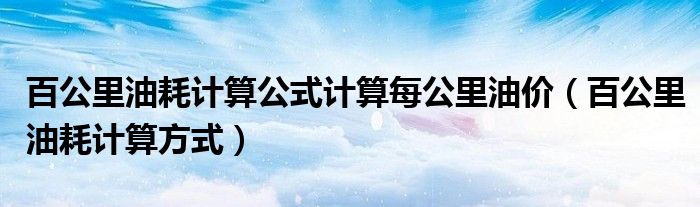 百公里油耗计算公式计算每公里油价（百公里油耗计算方式）