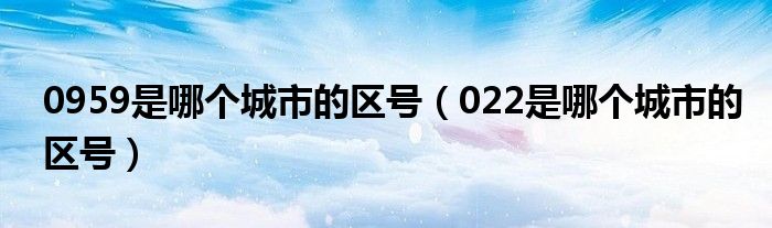 0959是哪个城市的区号（022是哪个城市的区号）