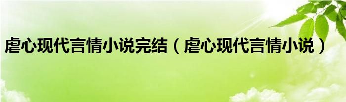 虐心现代言情小说完结（虐心现代言情小说）