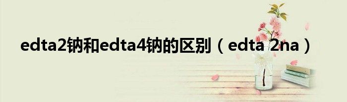 edta2钠和edta4钠的区别（edta 2na）