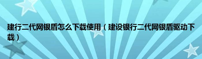 建行二代网银盾怎么下载使用（建设银行二代网银盾驱动下载）