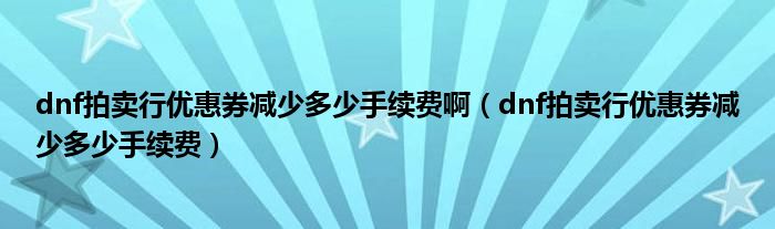 dnf拍卖行优惠券减少多少手续费啊（dnf拍卖行优惠券减少多少手续费）