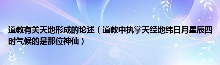 道教有关天地形成的论述（道教中执掌天经地纬日月星辰四时气候的是那位神仙）