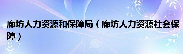 廊坊人力资源和保障局（廊坊人力资源社会保障）