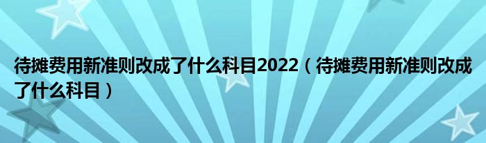 待摊费用新准则改成了什么科目2022（待摊费用新准则改成了什么科目）