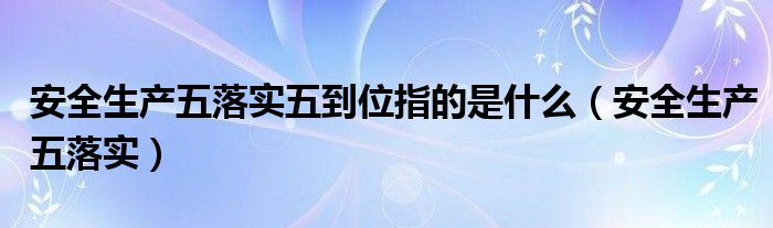 安全生产五落实五到位指的是什么（安全生产五落实）