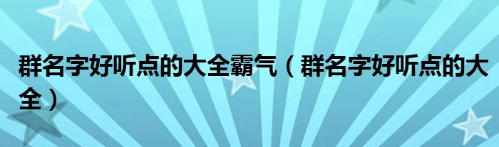 群名字好听点的大全霸气（群名字好听点的大全）