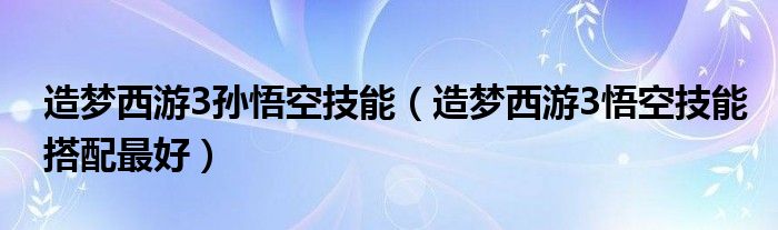 造梦西游3孙悟空技能（造梦西游3悟空技能搭配最好）