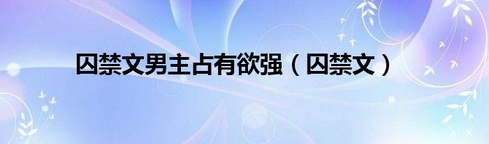 囚禁文男主占有欲强（囚禁文）