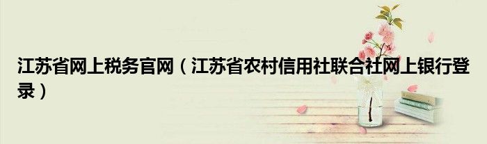 江苏省网上税务官网（江苏省农村信用社联合社网上银行登录）