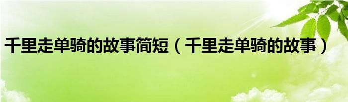 千里走单骑的故事简短（千里走单骑的故事）