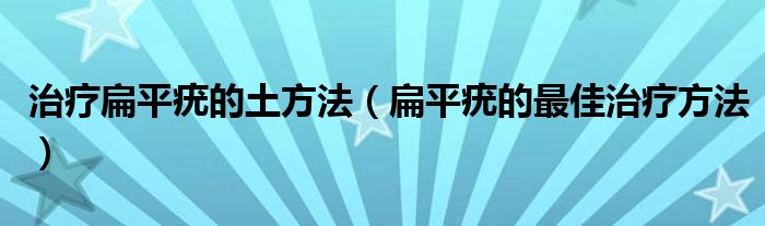 治疗扁平疣的土方法（扁平疣的最佳治疗方法）