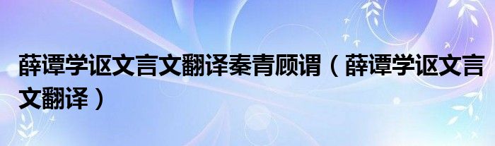 薛谭学讴文言文翻译秦青顾谓（薛谭学讴文言文翻译）