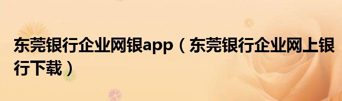 东莞银行企业网银app（东莞银行企业网上银行下载）