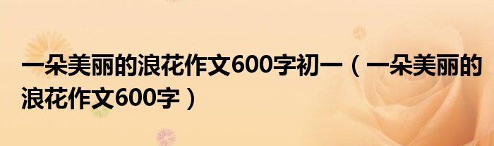 一朵美丽的浪花作文600字初一（一朵美丽的浪花作文600字）