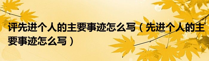 评先进个人的主要事迹怎么写（先进个人的主要事迹怎么写）