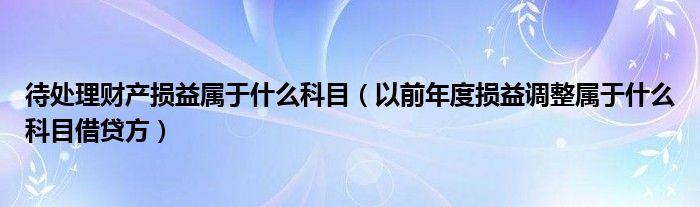 待处理财产损益属于什么科目（以前年度损益调整属于什么科目借贷方）