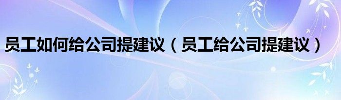 员工如何给公司提建议（员工给公司提建议）