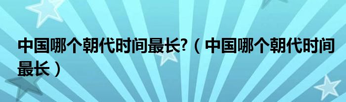 中国哪个朝代时间最长?（中国哪个朝代时间最长）