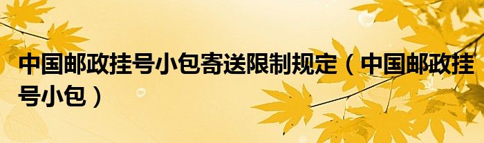 中国邮政挂号小包寄送限制规定（中国邮政挂号小包）