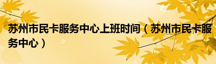 苏州市民卡服务中心上班时间（苏州市民卡服务中心）