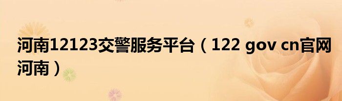 河南12123交警服务平台（122 gov cn官网河南）