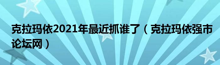 克拉玛依2021年最近抓谁了（克拉玛依强市论坛网）