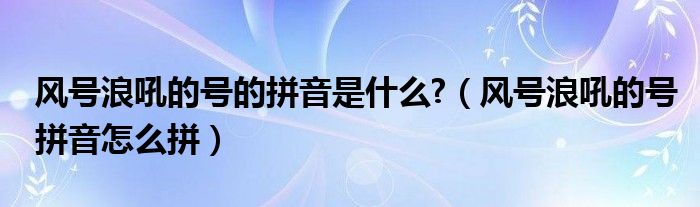 风号浪吼的号的拼音是什么?（风号浪吼的号拼音怎么拼）