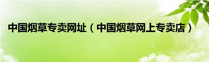 中国烟草专卖网址（中国烟草网上专卖店）