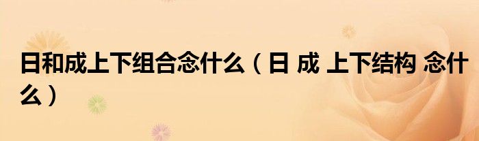 日和成上下组合念什么（日 成 上下结构 念什么）