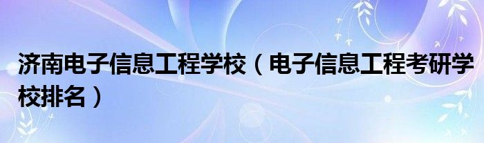 济南电子信息工程学校（电子信息工程考研学校排名）