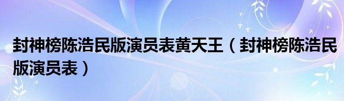 封神榜陈浩民版演员表黄天王（封神榜陈浩民版演员表）