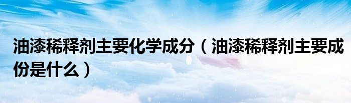 油漆稀释剂主要化学成分（油漆稀释剂主要成份是什么）