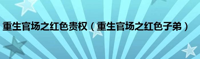 重生官场之红色贵权（重生官场之红色子弟）