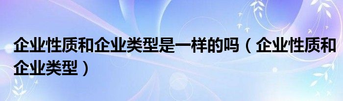 企业性质和企业类型是一样的吗（企业性质和企业类型）