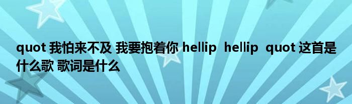 quot 我怕来不及 我要抱着你 hellip  hellip  quot 这首是什么歌 歌词是什么