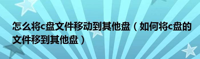 怎么将c盘文件移动到其他盘（如何将c盘的文件移到其他盘）