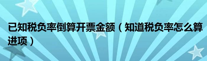 已知税负率倒算开票金额（知道税负率怎么算进项）