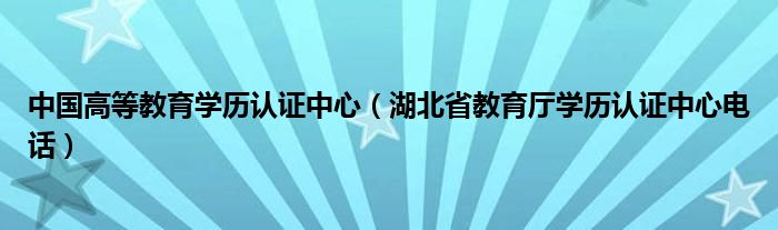 中国高等教育学历认证中心（湖北省教育厅学历认证中心电话）