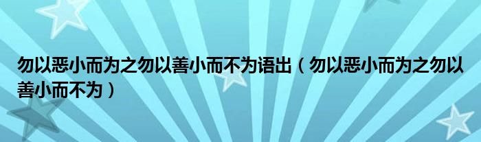 勿以恶小而为之勿以善小而不为语出（勿以恶小而为之勿以善小而不为）