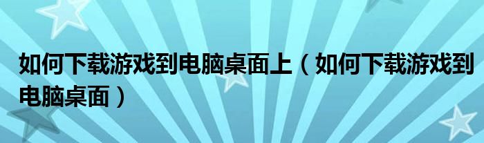 如何下载游戏到电脑桌面上（如何下载游戏到电脑桌面）