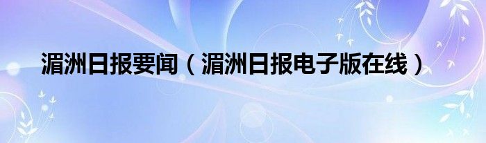 湄洲日报要闻（湄洲日报电子版在线）