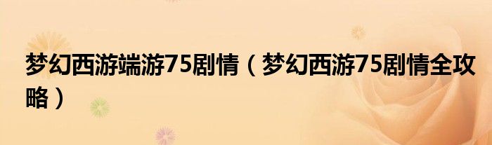 梦幻西游端游75剧情（梦幻西游75剧情全攻略）