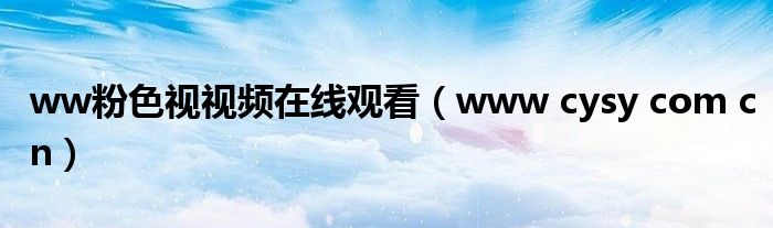 ww粉色视视频在线观看（www cysy com cn）