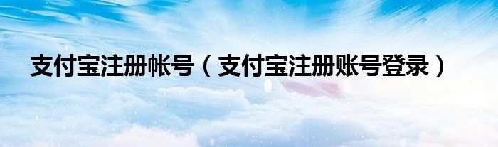 支付宝注册帐号（支付宝注册账号登录）