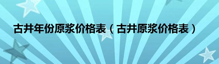 古井年份原浆价格表（古井原浆价格表）