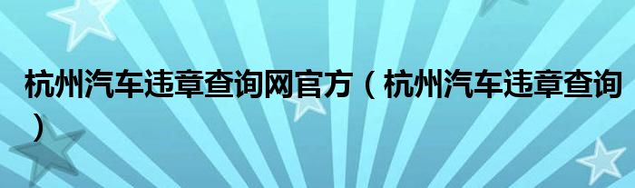 杭州汽车违章查询网官方（杭州汽车违章查询）