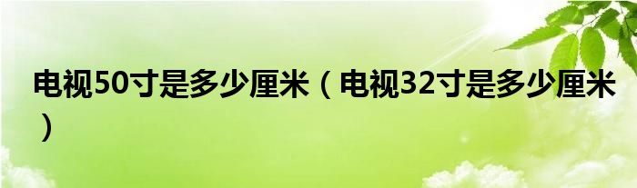 电视50寸是多少厘米（电视32寸是多少厘米）